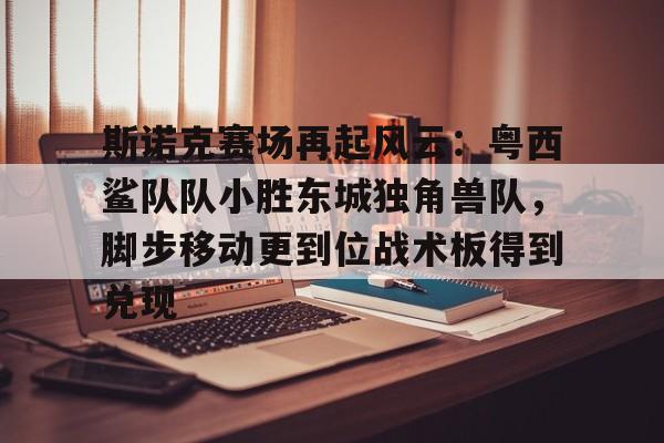 九游网址 -包含斯诺克赛场再起风云：粤西鲨队队小胜东城独角兽队，脚步移动更到位战术板得到兑现的词条